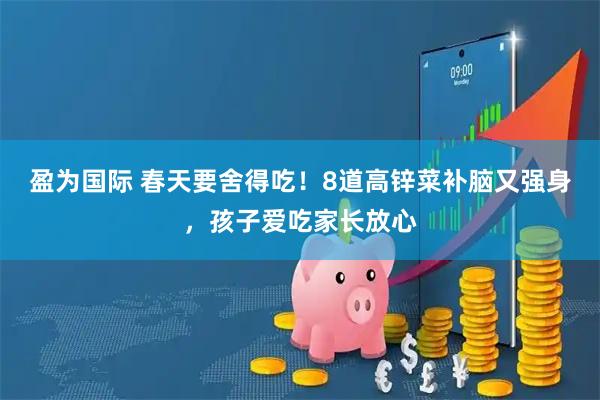盈为国际 春天要舍得吃!8道高锌菜补脑又强身,孩子爱吃家长放心