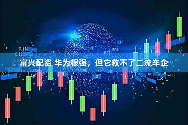 富兴配资 华为很强，但它救不了二流车企