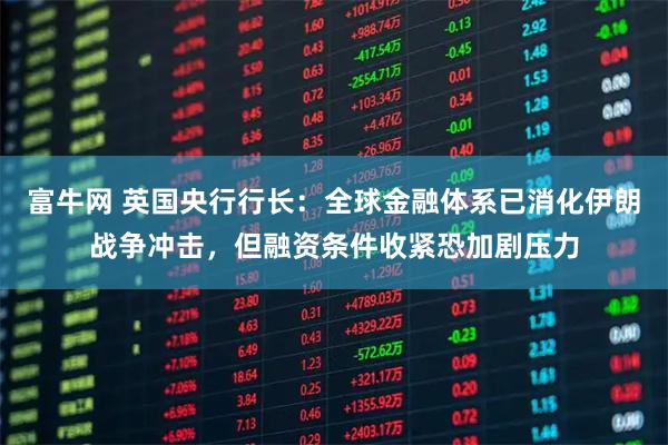 富牛网 英国央行行长：全球金融体系已消化伊朗战争冲击，但融资条件收紧恐加剧压力