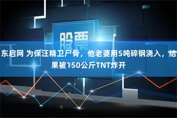 东启网 为保汪精卫尸骨，他老婆用5吨碎钢浇入，结果被150公斤TNT炸开