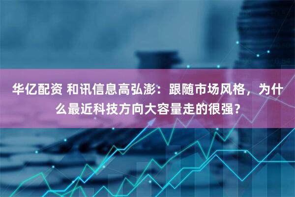 华亿配资 和讯信息高弘澎：跟随市场风格，为什么最近科技方向大容量走的很强？