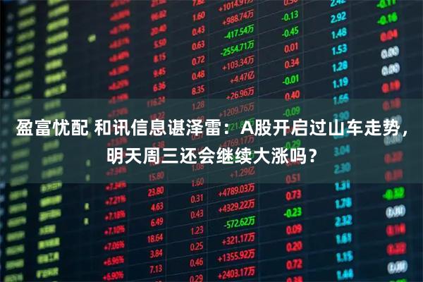 盈富忧配 和讯信息谌泽雷：A股开启过山车走势，明天周三还会继续大涨吗？