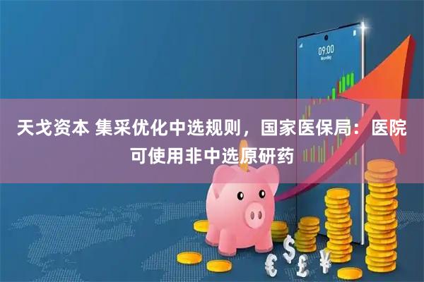 天戈资本 集采优化中选规则，国家医保局：医院可使用非中选原研药