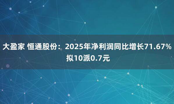 大盈家 恒通股份：2025年净利润同比增长71.67% 拟10派0.7元