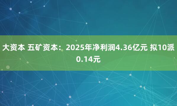 大资本 五矿资本:2025年净利润4.36亿元 拟10派0.14元