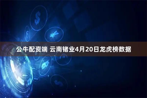 公牛配资端 云南锗业4月20日龙虎榜数据