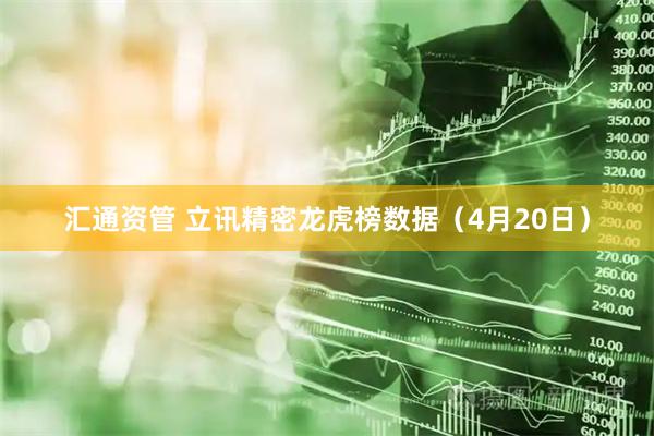 汇通资管 立讯精密龙虎榜数据（4月20日）