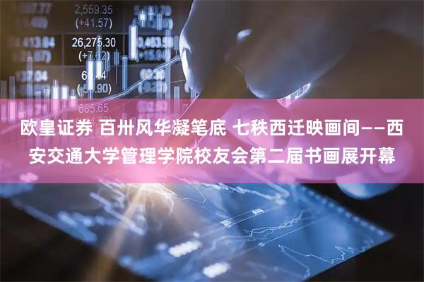 欧皇证券 百卅风华凝笔底 七秩西迁映画间——西安交通大学管理学院校友会第二届书画展开幕