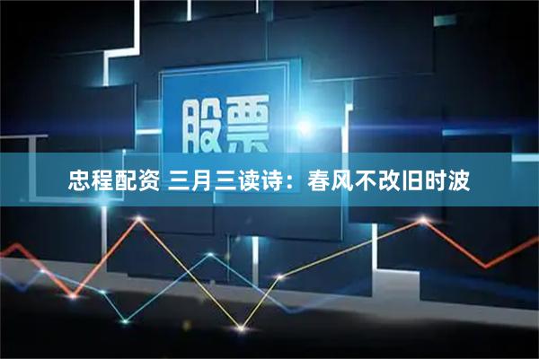 忠程配资 三月三读诗：春风不改旧时波