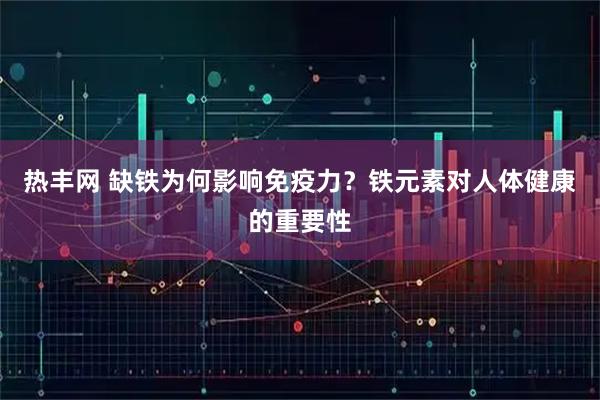 热丰网 缺铁为何影响免疫力？铁元素对人体健康的重要性