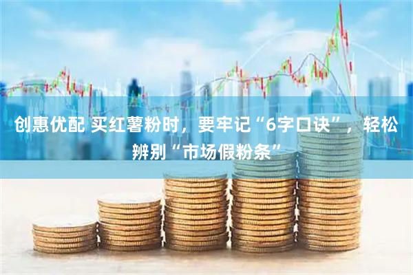 创惠优配 买红薯粉时，要牢记“6字口诀”，轻松辨别“市场假粉条”