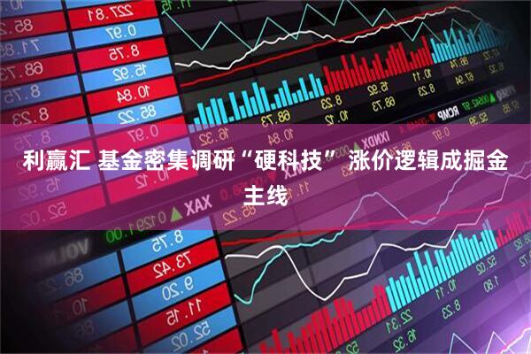 利赢汇 基金密集调研“硬科技” 涨价逻辑成掘金主线