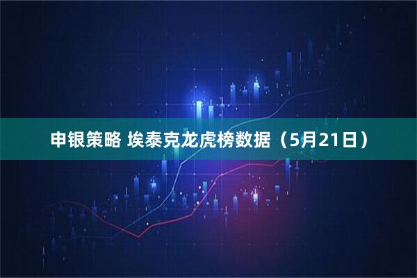 申银策略 埃泰克龙虎榜数据（5月21日）