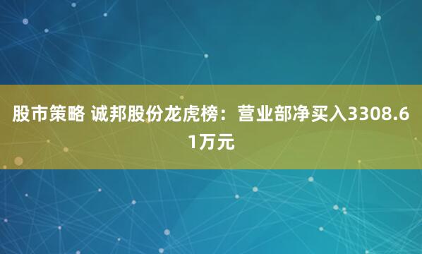 股市策略 诚邦股份龙虎榜：营业部净买入3308.61万元