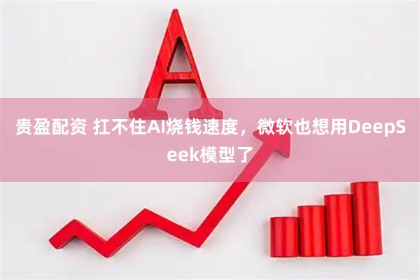 贵盈配资 扛不住AI烧钱速度，微软也想用DeepSeek模型了