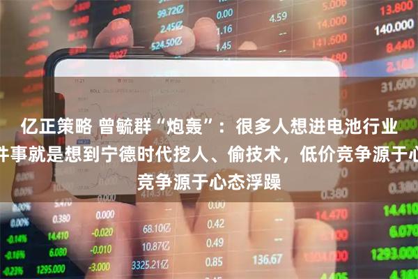 亿正策略 曾毓群“炮轰”：很多人想进电池行业，第一件事就是想到宁德时代挖人、偷技术，低价竞争源于心态浮躁