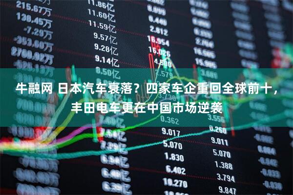 牛融网 日本汽车衰落?四家车企重回全球前十,丰田电车更在中国市场逆袭