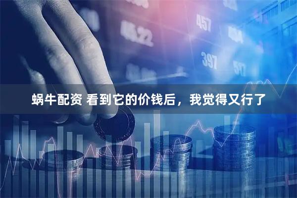 蜗牛配资 看到它的价钱后，我觉得又行了