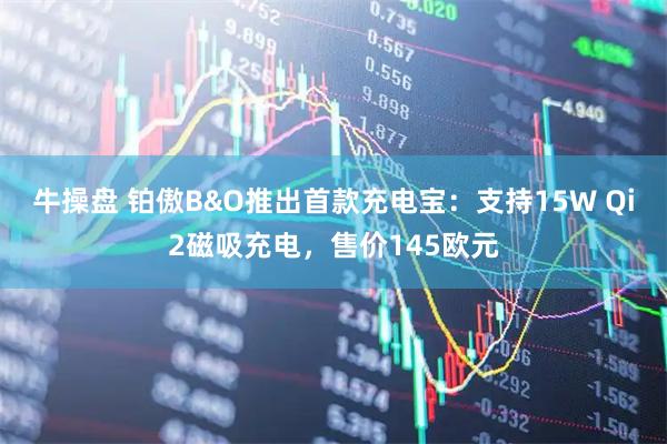 牛操盘 铂傲B&O推出首款充电宝：支持15W Qi2磁吸充电，售价145欧元