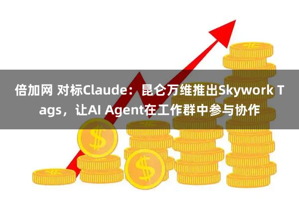 倍加网 对标Claude：昆仑万维推出Skywork Tags，让AI Agent在工作群中参与协作