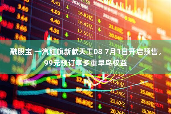 融股宝 一汽红旗新款天工08 7月1日开启预售，99元预订享多重早鸟权益