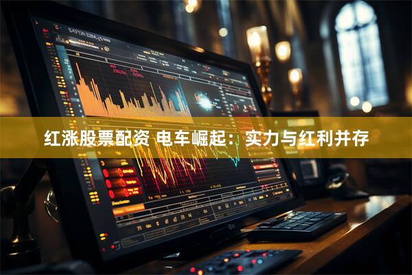 红涨股票配资 电车崛起：实力与红利并存