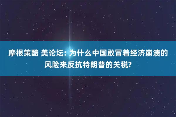 摩根策酪 美论坛: 为什么中国敢冒着经济崩溃的风险来反抗特朗普的关税?