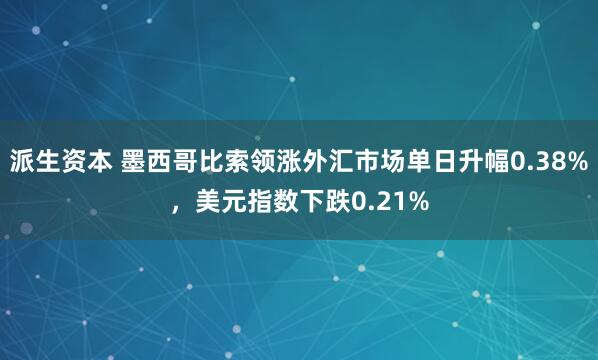 派生资本 墨西哥比索领涨外汇市场单日升幅0.38%，美元指数下跌0.21%