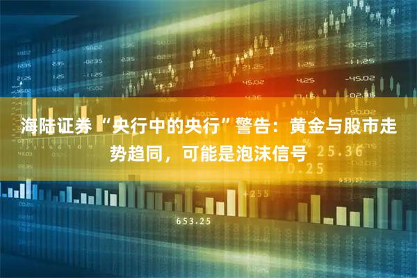 海陆证券 “央行中的央行”警告：黄金与股市走势趋同，可能是泡沫信号