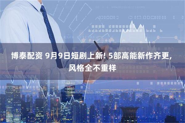 博泰配资 9月9日短剧上新! 5部高能新作齐更, 风格全不重样