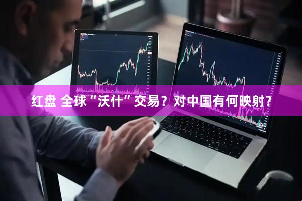红盘 全球“沃什”交易？对中国有何映射？