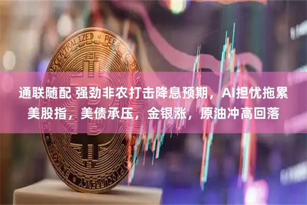通联随配 强劲非农打击降息预期，AI担忧拖累美股指，美债承压，金银涨，原油冲高回落