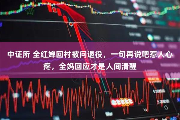 中证所 全红婵回村被问退役，一句再说吧惹人心疼，全妈回应才是人间清醒