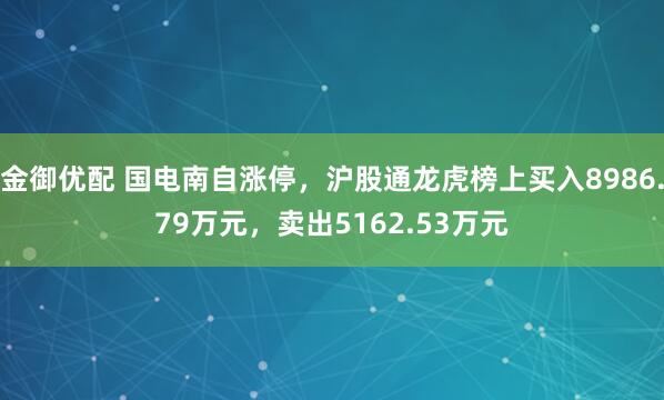 金御优配 国电南自涨停，沪股通龙虎榜上买入8986.79万元，卖出5162.53万元