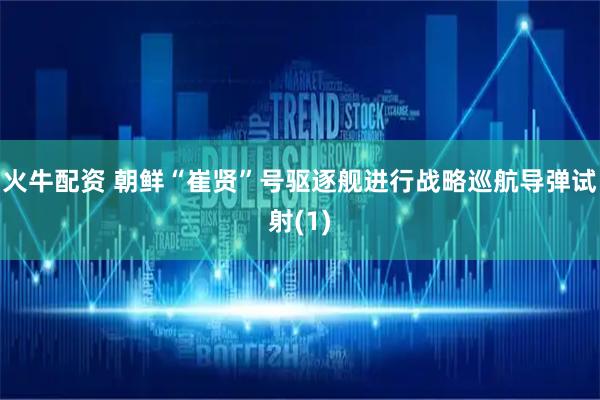 火牛配资 朝鲜“崔贤”号驱逐舰进行战略巡航导弹试射(1)