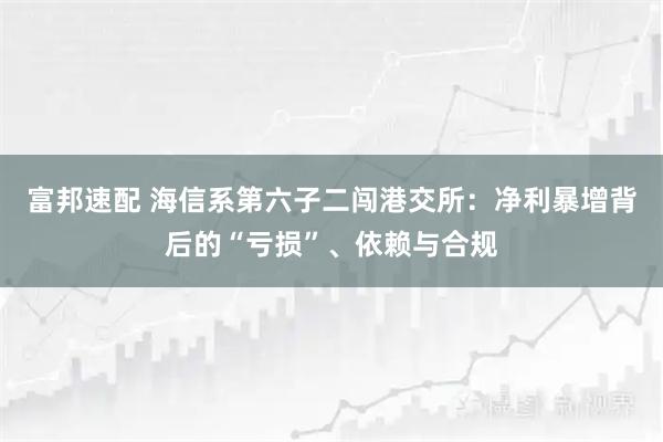 富邦速配 海信系第六子二闯港交所：净利暴增背后的“亏损”、依赖与合规