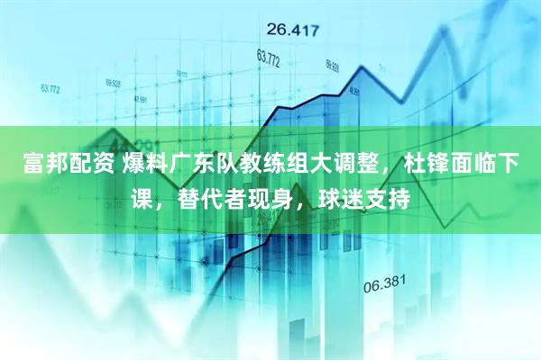 富邦配资 爆料广东队教练组大调整，杜锋面临下课，替代者现身，球迷支持