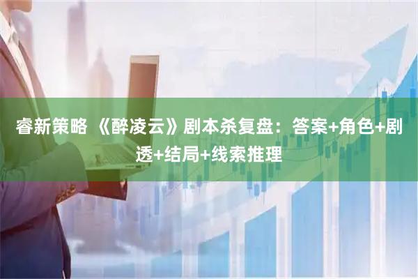 睿新策略 《醉凌云》剧本杀复盘：答案+角色+剧透+结局+线索推理