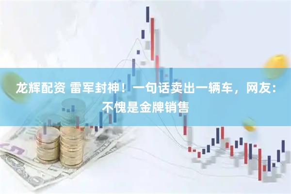龙辉配资 雷军封神！一句话卖出一辆车，网友：不愧是金牌销售
