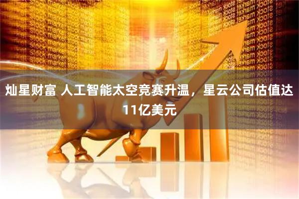 灿星财富 人工智能太空竞赛升温，星云公司估值达11亿美元
