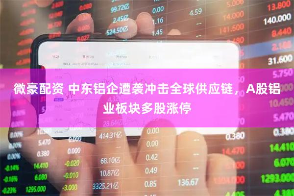 微豪配资 中东铝企遭袭冲击全球供应链，A股铝业板块多股涨停