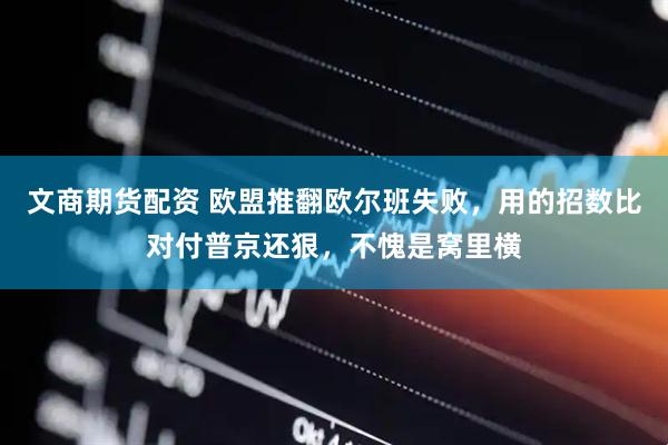 文商期货配资 欧盟推翻欧尔班失败，用的招数比对付普京还狠，不愧是窝里横