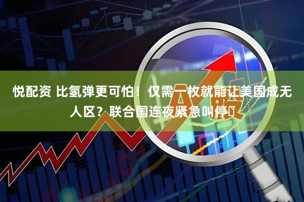 悦配资 比氢弹更可怕！仅需一枚就能让美国成无人区？联合国连夜紧急叫停​