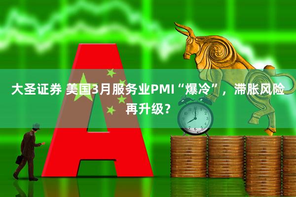 大圣证券 美国3月服务业PMI“爆冷”，滞胀风险再升级？