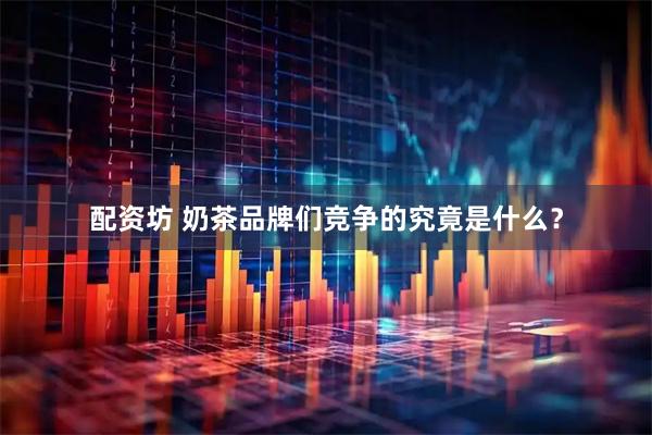 配资坊 奶茶品牌们竞争的究竟是什么？