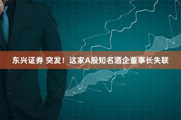 东兴证券 突发！这家A股知名酒企董事长失联