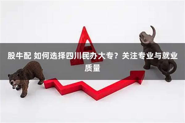 股牛配 如何选择四川民办大专？关注专业与就业质量