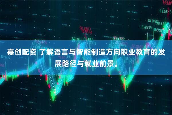 嘉创配资 了解语言与智能制造方向职业教育的发展路径与就业前景。