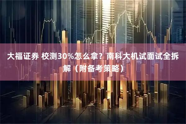 大福证券 校测30%怎么拿？南科大机试面试全拆解（附备考策略）