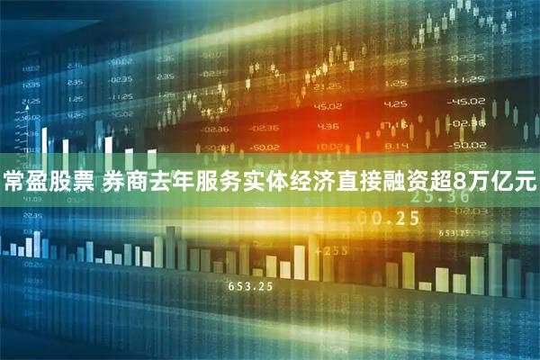 常盈股票 券商去年服务实体经济直接融资超8万亿元